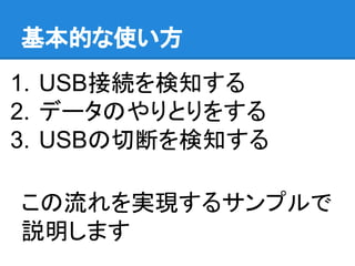 基本的な使い方
1. USB接続を検知する
2. データのやりとりをする
3. USBの切断を検知する
この流れを実現するサンプルで
説明します
 