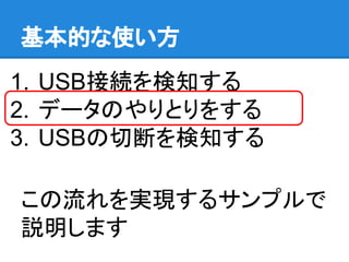 基本的な使い方
1. USB接続を検知する
2. データのやりとりをする
3. USBの切断を検知する
この流れを実現するサンプルで
説明します
 
