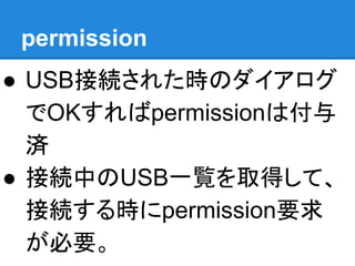 permission
● USB接続された時のダイアログ
でOKすればpermissionは付与
済
● 接続中のUSB一覧を取得して、
接続する時にpermission要求
が必要。
 