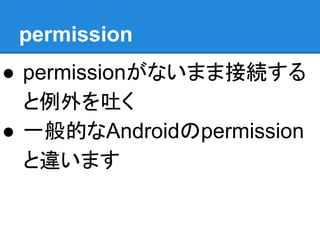 permission
● permissionがないまま接続する
と例外を吐く
● 一般的なAndroidのpermission
と違います
 