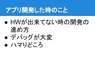 アプリ開発した時のこと
● HWが出来てない時の開発の
進め方
● デバッグが大変
● ハマりどころ
 