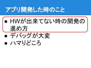 アプリ開発した時のこと
● HWが出来てない時の開発の
進め方
● デバッグが大変
● ハマりどころ
 