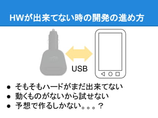 HWが出来てない時の開発の進め方
● そもそもハードがまだ出来てない
● 動くものがないから試せない
● 予想で作るしかない。。。？
USB
 