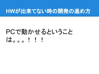 HWが出来てない時の開発の進め方
PCで動かせるということ
は。。。！！！
 