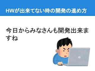 HWが出来てない時の開発の進め方
今日からみなさんも開発出来ま
すね
 