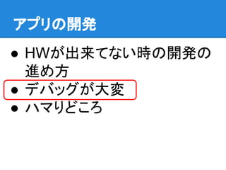 アプリの開発
● HWが出来てない時の開発の
進め方
● デバッグが大変
● ハマりどころ
 