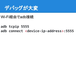 デバッグが大変
Wi-Fi経由でadb接続
adb tcpip 5555
adb connect <device-ip-address>:5555
 