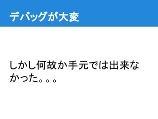 デバッグが大変
しかし何故か手元では出来な
かった。。。
 