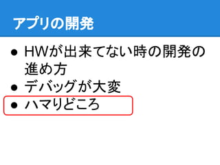 アプリの開発
● HWが出来てない時の開発の
進め方
● デバッグが大変
● ハマりどころ
 