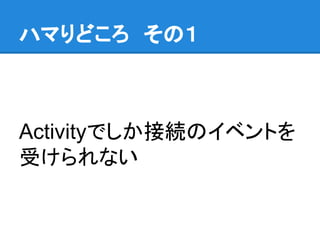 ハマりどころ　その１
Activityでしか接続のイベントを
受けられない
 