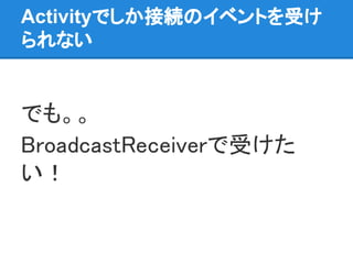 Activityでしか接続のイベントを受け
られない
でも。。
BroadcastReceiverで受けた
い！
 