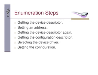 Enumeration Steps
n Getting the device descriptor.
n Setting an address.
n Getting the device descriptor again.
n Getting the configuration descriptor.
n Selecting the device driver.
n Setting the configuration.
 