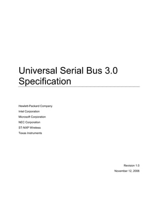 Universal Serial Bus 3.0
Specification
Hewlett-Packard Company
Intel Corporation
Microsoft Corporation
NEC Corporation
ST-NXP Wireless
Texas Instruments
Revision 1.0
November 12, 2008
 
