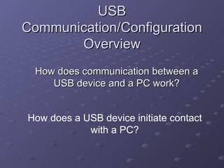 USB Communication/Configuration Overview How does communication between a USB device and a PC work? How does a USB device initiate contact with a PC? 