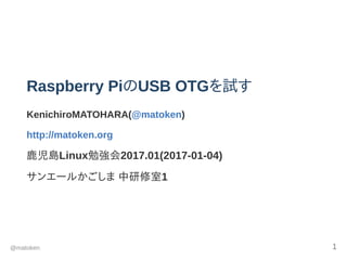 Raspberry PiのUSB OTGを試す
KenichiroMATOHARA(@matoken)
http://matoken.org
鹿児島Linux勉強会2017.01(2017­01­04)
サンエールかごしま 中研修室1
@matoken 1
 
