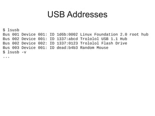 USB Addresses
$ lsusb
Bus 001
Bus 002
Bus 002
Bus 003
$ lsusb
...

Device
Device
Device
Device
-v

001:
001:
002:
001:

ID
ID
ID
ID

1d6b:0002
1337:abcd
1337:0123
dead:b4b3

Linux Foundation 2.0 root hub
Trololol USB 1.1 Hub
Trololol Flash Drive
Random Mouse

 