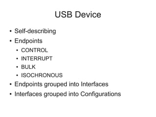 USB Device
●

Self-describing

●

Endpoints
●

CONTROL

●

INTERRUPT

●

BULK

●

ISOCHRONOUS

●

Endpoints grouped into Interfaces

●

Interfaces grouped into Configurations

 