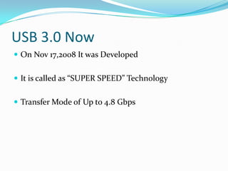 USB 3.0 Now
 On Nov 17,2008 It was Developed
 It is called as “SUPER SPEED” Technology
 Transfer Mode of Up to 4.8 Gbps
 
