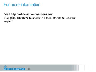 For more information
l Visit http://rohde-schwarz-scopes.com
l Call (888) 837-8772 to speak to a local Rohde & Schwarz
 expert




                    29
 