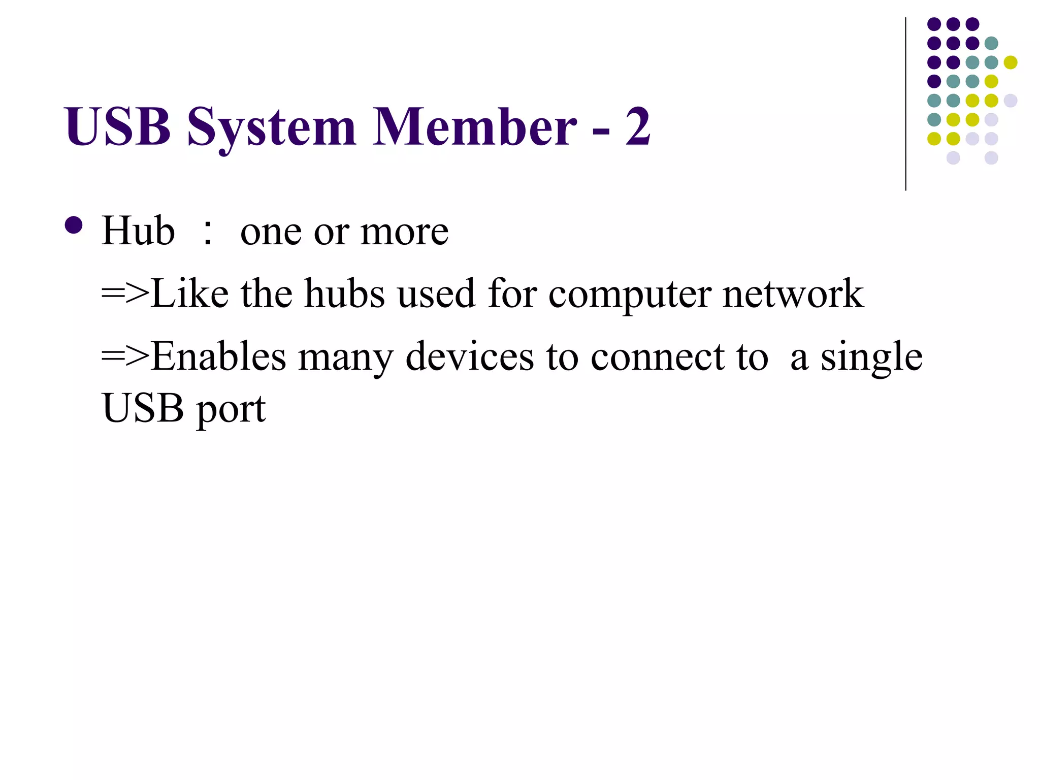 USB System Member - 2
 Hub： one or more
 =>Like the hubs used for computer network
 =>Enables many devices to connect to a single
 USB port
 