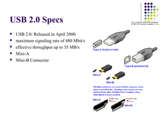 USB 2.0 Specs
   USB 2.0: Released in April 2000
   maximum signaling rate of 480 Mbit/s
   effective throughput up to 35 MB/s
   Mini-A
   Mini-B Connector
 