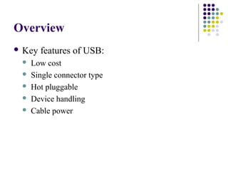 Overview
 Key   features of USB:
    Low cost
    Single connector type
    Hot pluggable
    Device handling
    Cable power
 