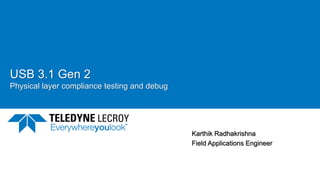 USB 3.1 Gen 2
Physical layer compliance testing and debug
4/24/2017 1
Karthik Radhakrishna
Field Applications Engineer
 