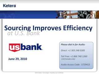 ©2010 Ketera Technologies, Proprietary and Confidential
June 29, 2010
Sourcing Improves Efficiency
at U.S. Bank
Please dial in for Audio:
Direct: +1 303 248 0285
Toll Free: +1 866 740 1260
(US/Canada only)
Audio Access Code: 5729415
 