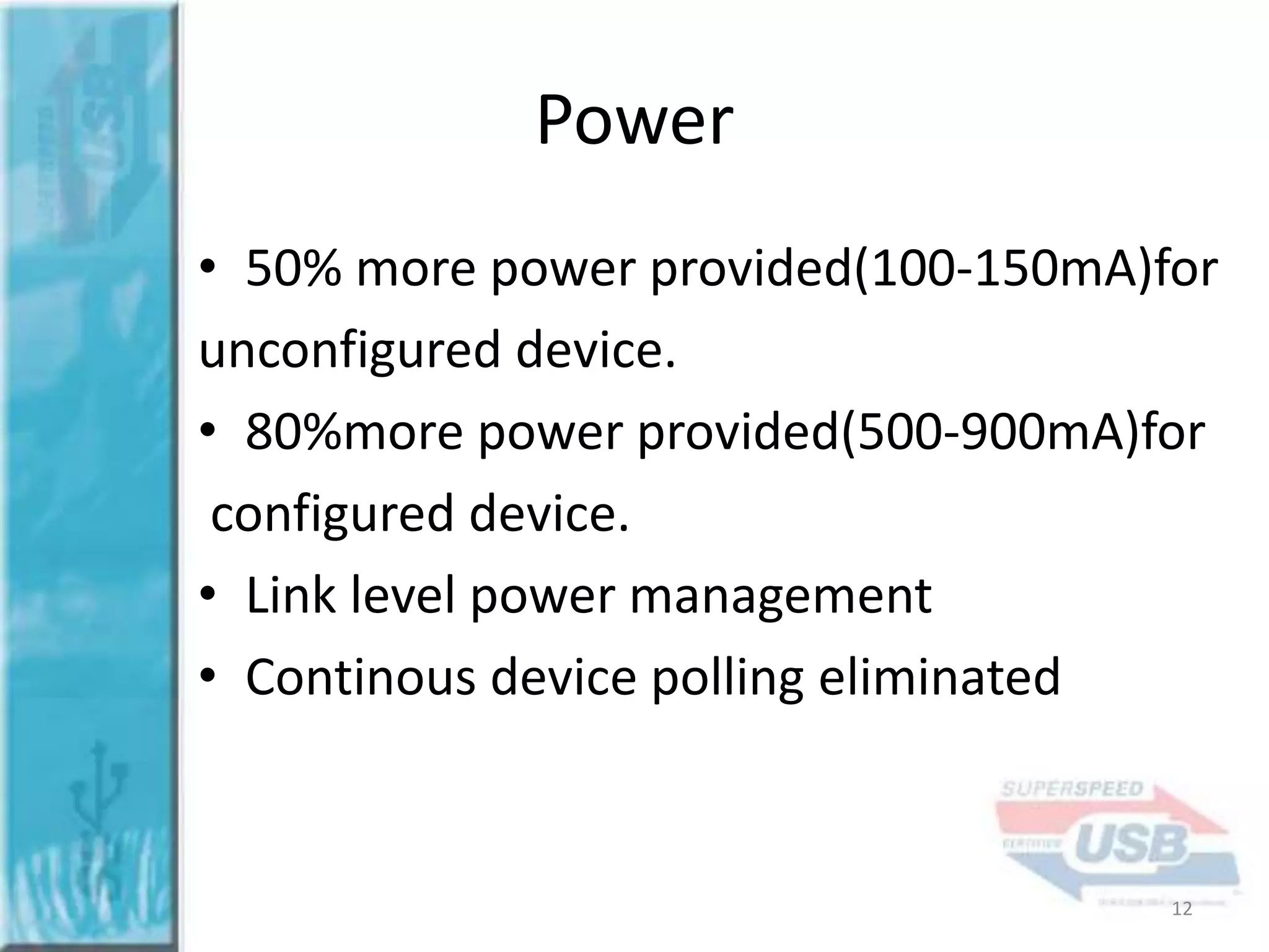 Power
• 50% more power provided(100-150mA)for
unconfigured device.
• 80%more power provided(500-900mA)for
configured device.
• Link level power management
• Continous device polling eliminated

12

 