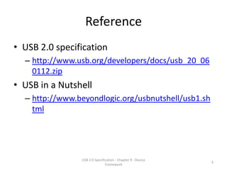 Reference
• USB 2.0 specification
  – http://www.usb.org/developers/docs/usb_20_06
    0112.zip
• USB in a Nutshell
  – http://www.beyondlogic.org/usbnutshell/usb1.sh
    tml




                USB 2.0 Specification - Chapter 9 - Device
                                                             3
                               Framework
 