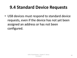 9.4 Standard Device Requests
• USB devices must respond to standard device
  requests, even if the device has not yet been
  assigned an address or has not been
  configured.




                USB 2.0 Specification - Chapter 9 - Device
                                                             60
                               Framework
 