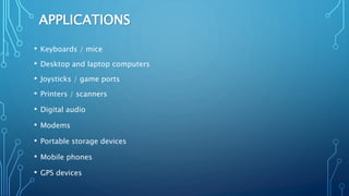 APPLICATIONS
• Keyboards / mice
• Desktop and laptop computers
• Joysticks / game ports
• Printers / scanners
• Digital audio
• Modems
• Portable storage devices
• Mobile phones
• GPS devices
 