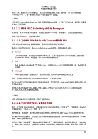 USB Mass Storage
洢Ļ֪ʶ
CBIBulk-onlyƷҲϢֻڣfull-speed
Floppy driveҲƼCBI³MSC豸ϡ
ܽ᡿
USB MSC Control/Bulk/Interrupt (CBI) ҪFloppy豸ǹĵỤòҪ
̫ģԺ֮

2.1.1.2. USB MSC Bulk-Only (BBB) Transport
Bulk-onlyUSB豸ˣ˴U̺USB HostˣͨPC֮ϢЭ顣
Bulk Only TransportҲΪBOT

2.1.1.2.1. ΪUSB MSCBulk-only Transport BBB
USB MSCеBulk-Only BBBǰ˵CBI˵ġ
USB MSCCBIControl/Bulk/Interruptļд庬ǣ
1. Control
Control˵ڣ˴ͱ׼USB֮⣬ͨClass-specific󣬽
command block豸Control˵㴫
2. Bulk
Bulk InBulk Out˵Host豸Device֮ݵĴ䡣Bulkڴ

3. Interrupt
Interrupt˵ڣ豸֪ͨɡInterruptڴ״̬Ϣ
ˣUSB MSCControl/Bulk/InterruptűΪCBI
CBIеֲͬĶ˵͵ϢͬǣBulk-onlyЩȫϢ
֮Bulk˵㡣
Bulk˵飬ݣ״̬ˣControl/Bulk/InterruptΪCBIһ
Bulk/Bulk/BulkΪBBB
ܽ᡿
USB MSCЭCBIBOTBOTֳΪBBB

2.1.1.2.2. ΪѾCBIŪBBB
ȻUSB MSC豸˵USB豸USB֮ͨţѾһCBI淶ôΪ
Ҫ¶һBulk-onlyBBBأ
ҵǣΪʼUSBЭ鶨ʱʱгϵFloppy Diskõĺܶġ
Floppy豸ص㣬ֱ˶˵䲻ͬϢControl˵㴫飬Bulk
ݣInterrupt״̬Ϣ
ҵķչˣFloppyúˣ洢ݵĻʼFlash Memory
ˣټͨ滮ͬһֶ˵㣬Bulk˵㣬Ϣ飬ݣ״
̬
11

 