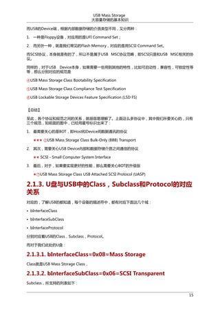 USB Mass Storage
洢Ļ֪ʶ
USBDeviceˣڲݴ洢ĽͲַ֣ͬ
1. һFloppy豸ӦõUFI Command Set
2. һ֣ǳFlash MemoryӦSCSI Command Set
SCSIЭ飬еˣԲUSB MSCЭ鷶룬SCSIֻǺUSB MSCصЭ
顣
ͬģUSB DeviceҪһЩõԣԣԣԵ
ȣôֱӦĹ淶
USB Mass Storage Class Bootability Specification
USB Mass Storage Class Compliance Test Specification
USB Lockable Storage Devices Feature Specification (LSD FS)
ܽ᡿
ˣЭ͹淶֮ĹϵͺˡôЭУҪĵģֻ
淶ǰͼУѾǺűʶˣ
1. ҪĵBOTHostDeviceͨѶЭ
 USB Mass Storage Class Bulk-Only (BBB) Transport
2. ΣҪUSB Deviceڲݴ洢֮ͨŵЭ
 SCSI - Small Computer System Interface
3. 󣬶ڣҪʵָõܣôҪBOT
USB Mass Storage Class USB Attached SCSI Protocol (UASP)

2.1.3. UUSBеClassSubclassProtocolĶӦ
ϵ
Ӧģ˽USBĶ֪ÿ豸УжӦ⼸
? bInterfaceClass
? bInterfaceSubClass
? bInterfaceProtocol
ֱӦUSBClassSubclassProtocol
Ǵ˴Ụ

2.1.3.1. bInterfaceClass=0x08=Mass Storage
ClassUSB Mass Storage Class

2.1.3.2. bInterfaceSubClass=0x06=SCSI Transparent
Subclassֵ֧б£
15

 