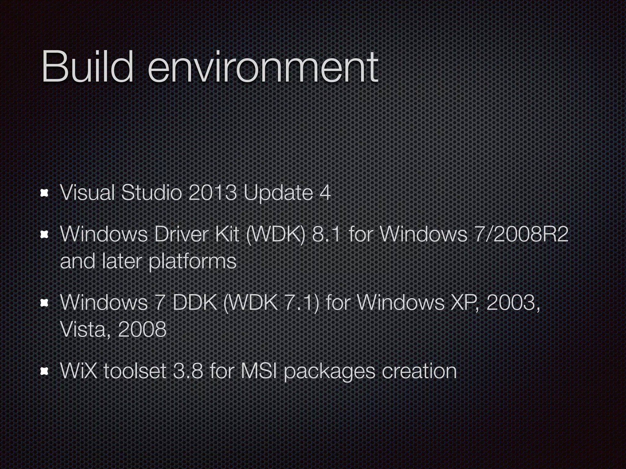 Build environment
Visual Studio 2013 Update 4
Windows Driver Kit (WDK) 8.1 for Windows 7/2008R2
and later platforms
Windows 7 DDK (WDK 7.1) for Windows XP, 2003,
Vista, 2008
WiX toolset 3.8 for MSI packages creation
 