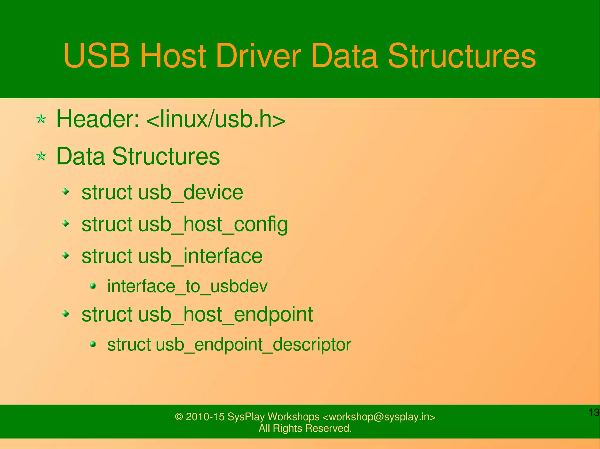 13© 2010-15 SysPlay Workshops <workshop@sysplay.in>
All Rights Reserved.
USB Host Driver Data Structures
Header: <linux/usb.h>
Data Structures
struct usb_device
struct usb_host_config
struct usb_interface
interface_to_usbdev
struct usb_host_endpoint
struct usb_endpoint_descriptor
 