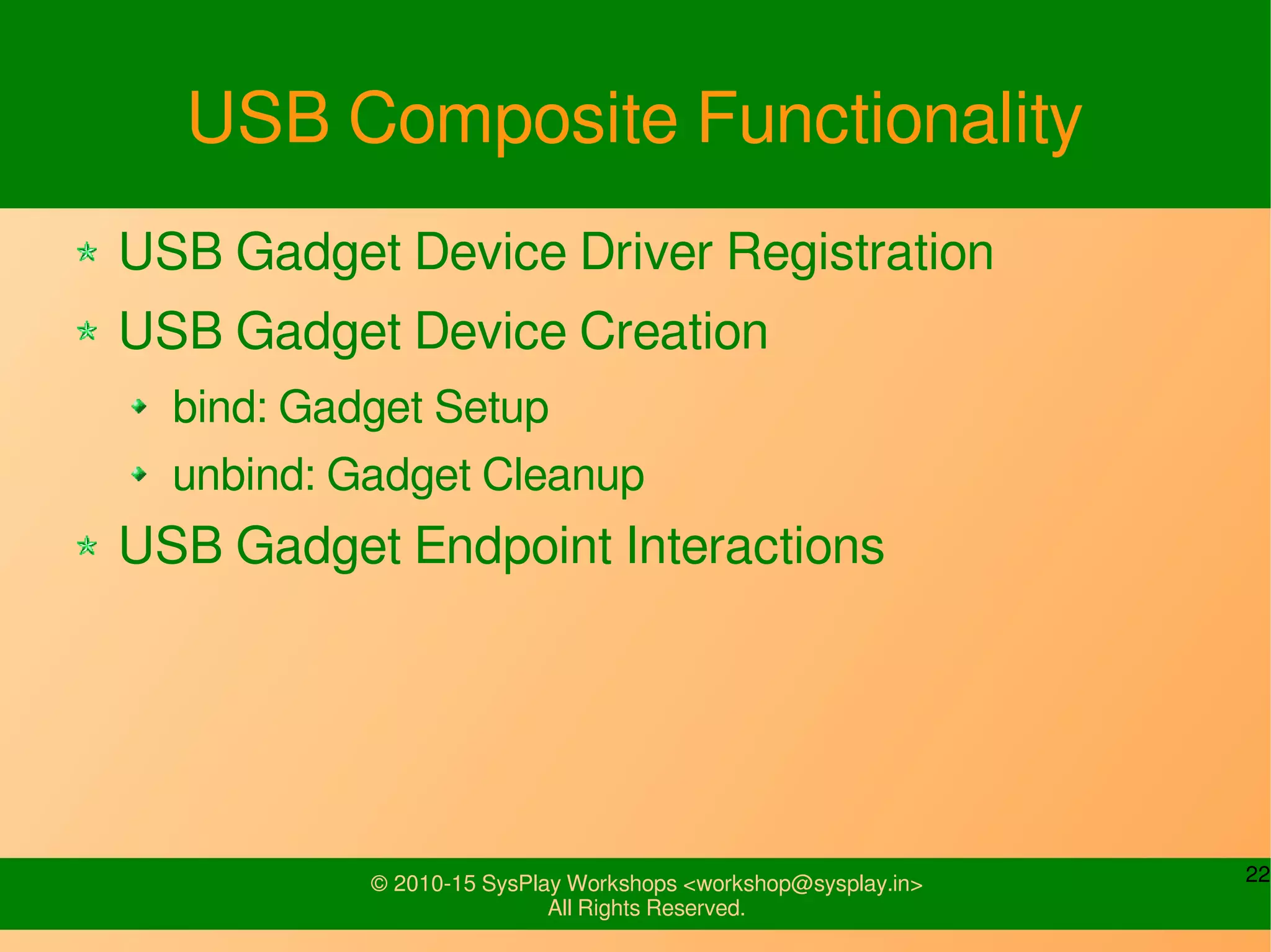 22© 2010-15 SysPlay Workshops <workshop@sysplay.in>
All Rights Reserved.
USB Composite Functionality
USB Gadget Device Driver Registration
USB Gadget Device Creation
bind: Gadget Setup
unbind: Gadget Cleanup
USB Gadget Endpoint Interactions
 
