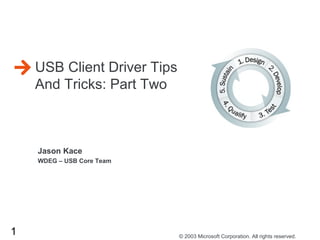 1 © 2003 Microsoft Corporation. All rights reserved.
Jason Kace
WDEG – USB Core Team
USB Client Driver Tips
And Tricks: Part Two
 