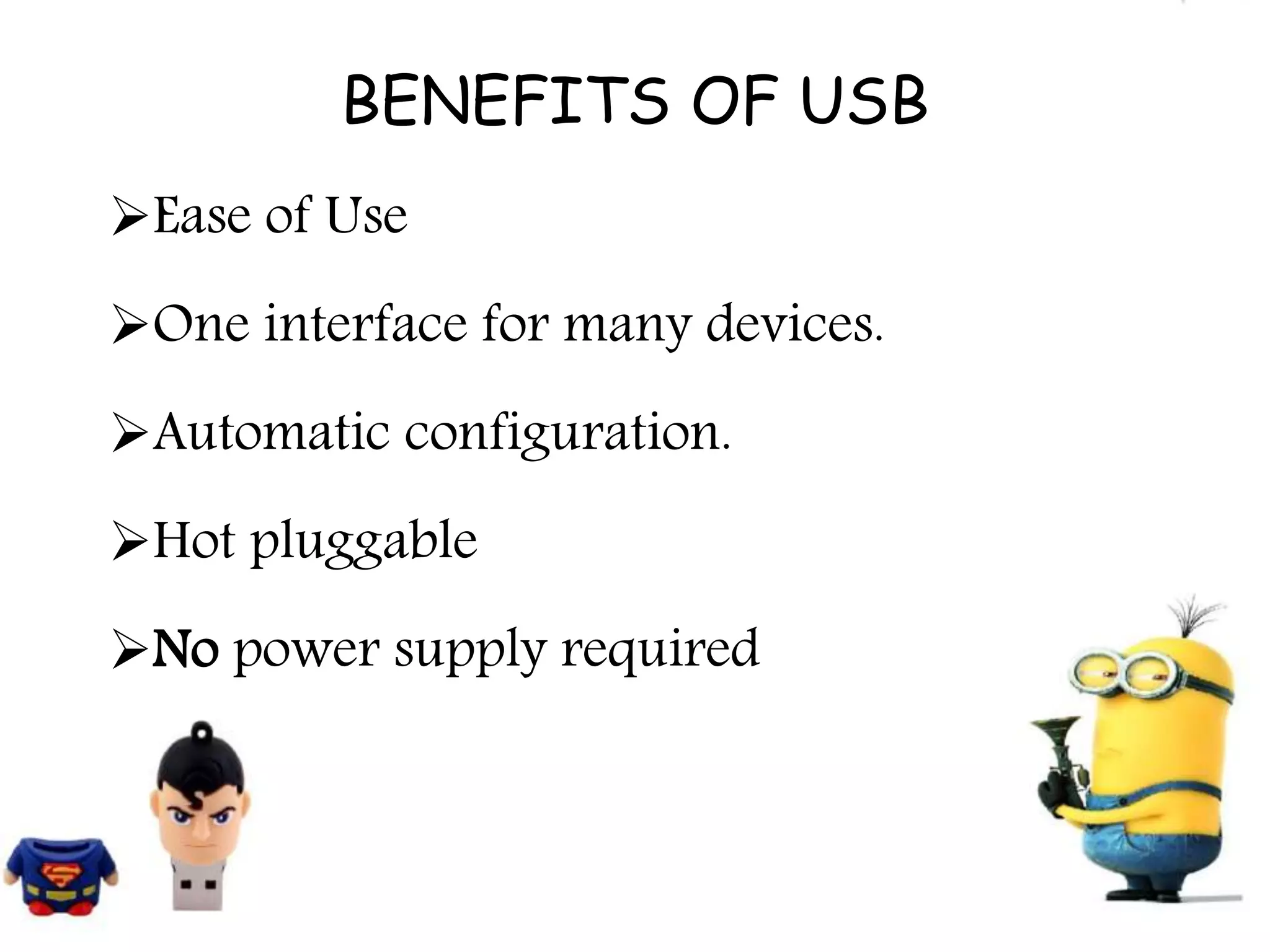 BENEFITS OF USB
Ease of Use
One interface for many devices.
Automatic configuration.
Hot pluggable
No power supply required
 
