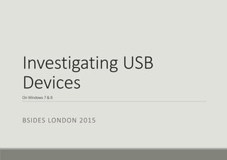 Investigating USB
Devices
On Windows 7 & 8
BSIDES LONDON 2015
 