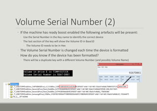 Volume Serial Number (2)
• If the machine has ready boost enabled the following artefacts will be present:
◦ Use the Serial Number in the Key name to identify the correct device
◦ The last section of the key will show the Volume ID in Base10
◦ The Volume ID needs to be in Hex
◦ The Volume Serial Number is changed each time the device is formatted
◦ How do you know if the device has been formatted?
◦ There will be a duplicate key with a different Volume Number (and possibly Volume Name)
 