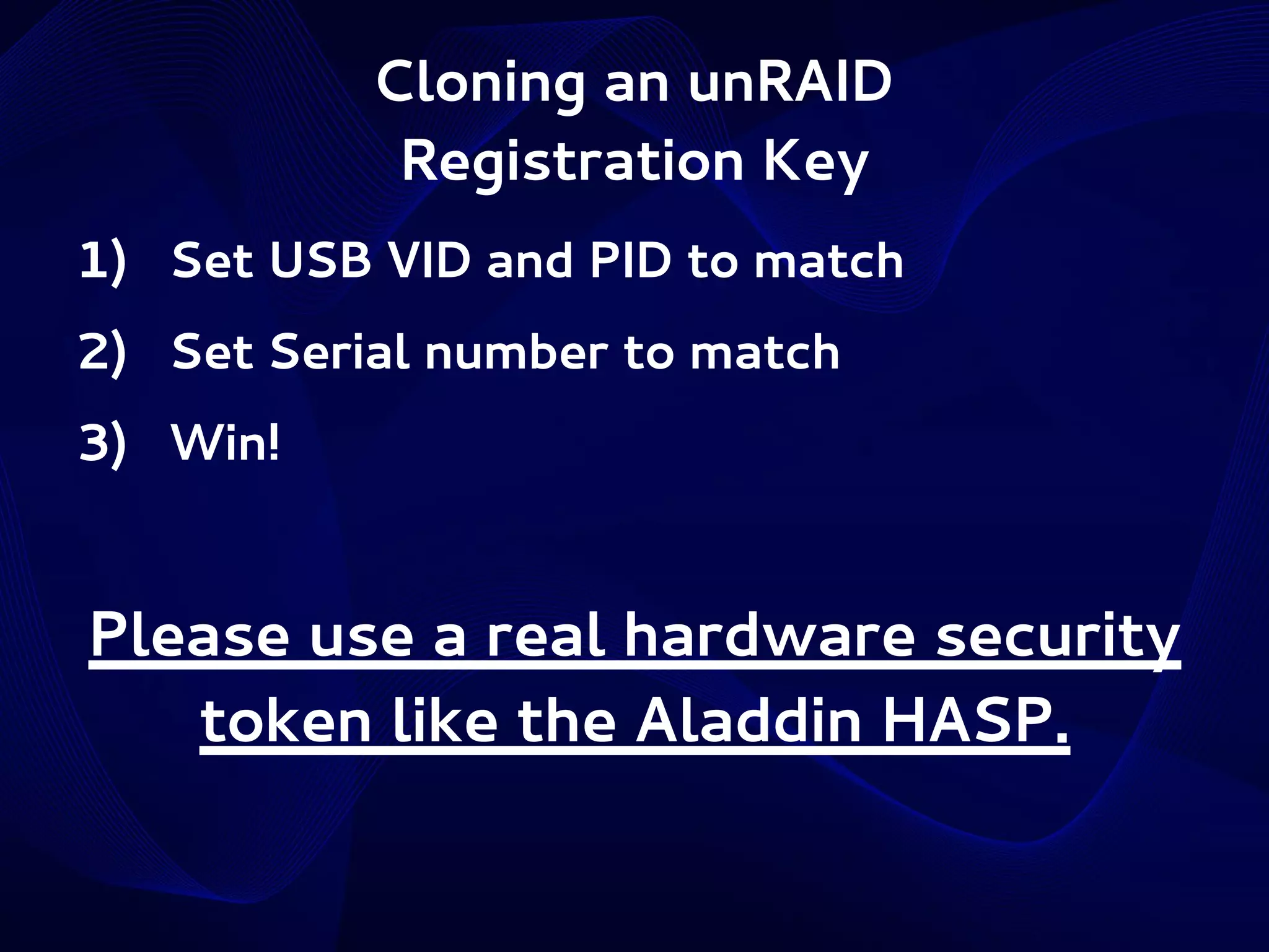 Cloning an unRAID
Registration Key
1) Set USB VID and PID to match
2) Set Serial number to match
3) Win!

Please use a real hardware security
token like the Aladdin HASP.

 