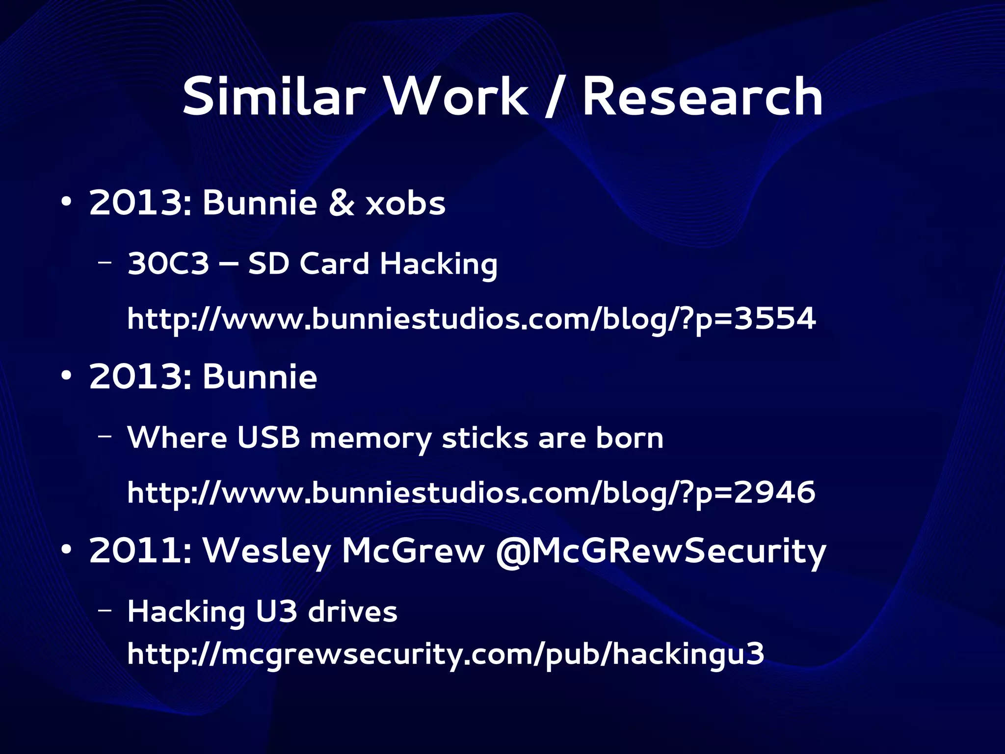 Similar Work / Research
●

2013: Bunnie & xobs
–

30C3 – SD Card Hacking
http://www.bunniestudios.com/blog/?p=3554

●

2013: Bunnie
–

Where USB memory sticks are born
http://www.bunniestudios.com/blog/?p=2946

●

2011: Wesley McGrew @McGRewSecurity
–

Hacking U3 drives
http://mcgrewsecurity.com/pub/hackingu3

 
