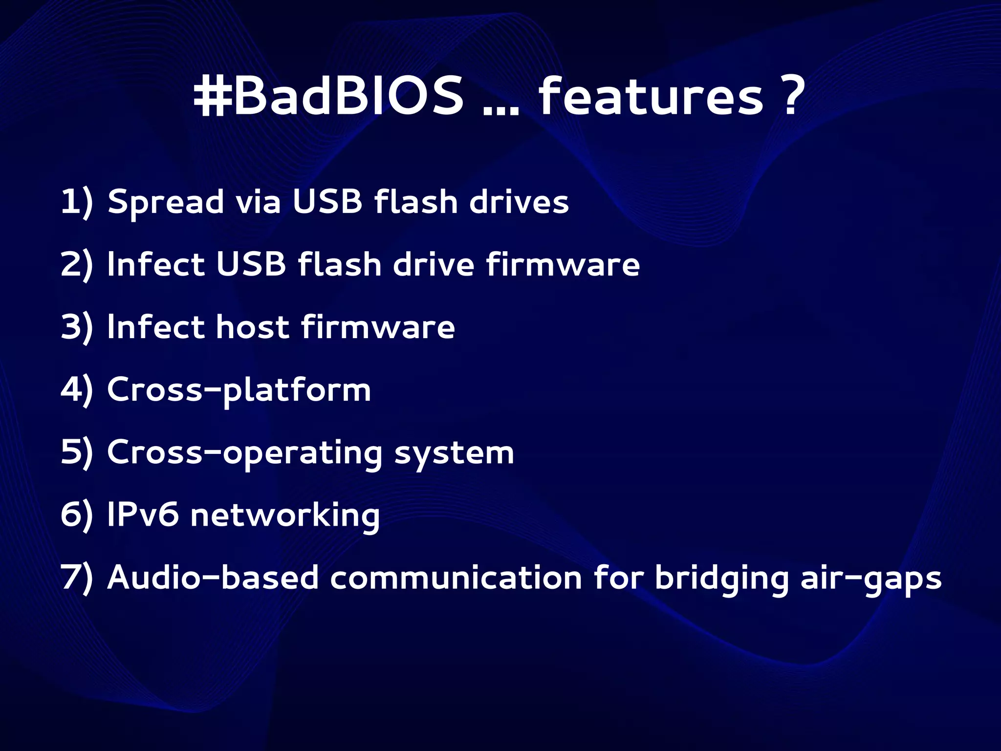 #BadBIOS ... features ?
1) Spread via USB flash drives
2) Infect USB flash drive firmware
3) Infect host firmware
4) Cross-platform
5) Cross-operating system
6) IPv6 networking
7) Audio-based communication for bridging air-gaps

 