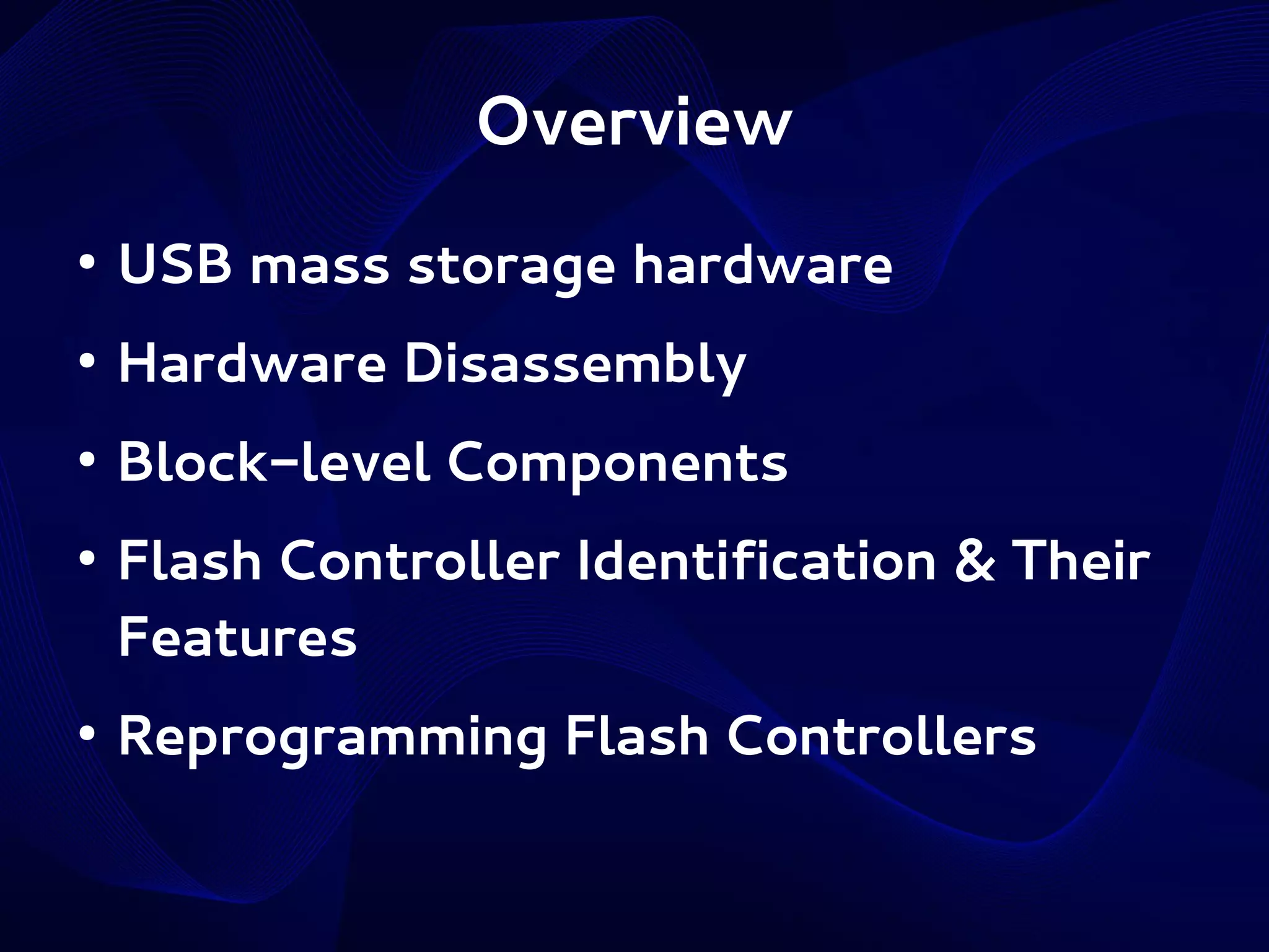 Overview
●

USB mass storage hardware

●

Hardware Disassembly

●

Block-level Components

●

●

Flash Controller Identification & Their
Features
Reprogramming Flash Controllers

 