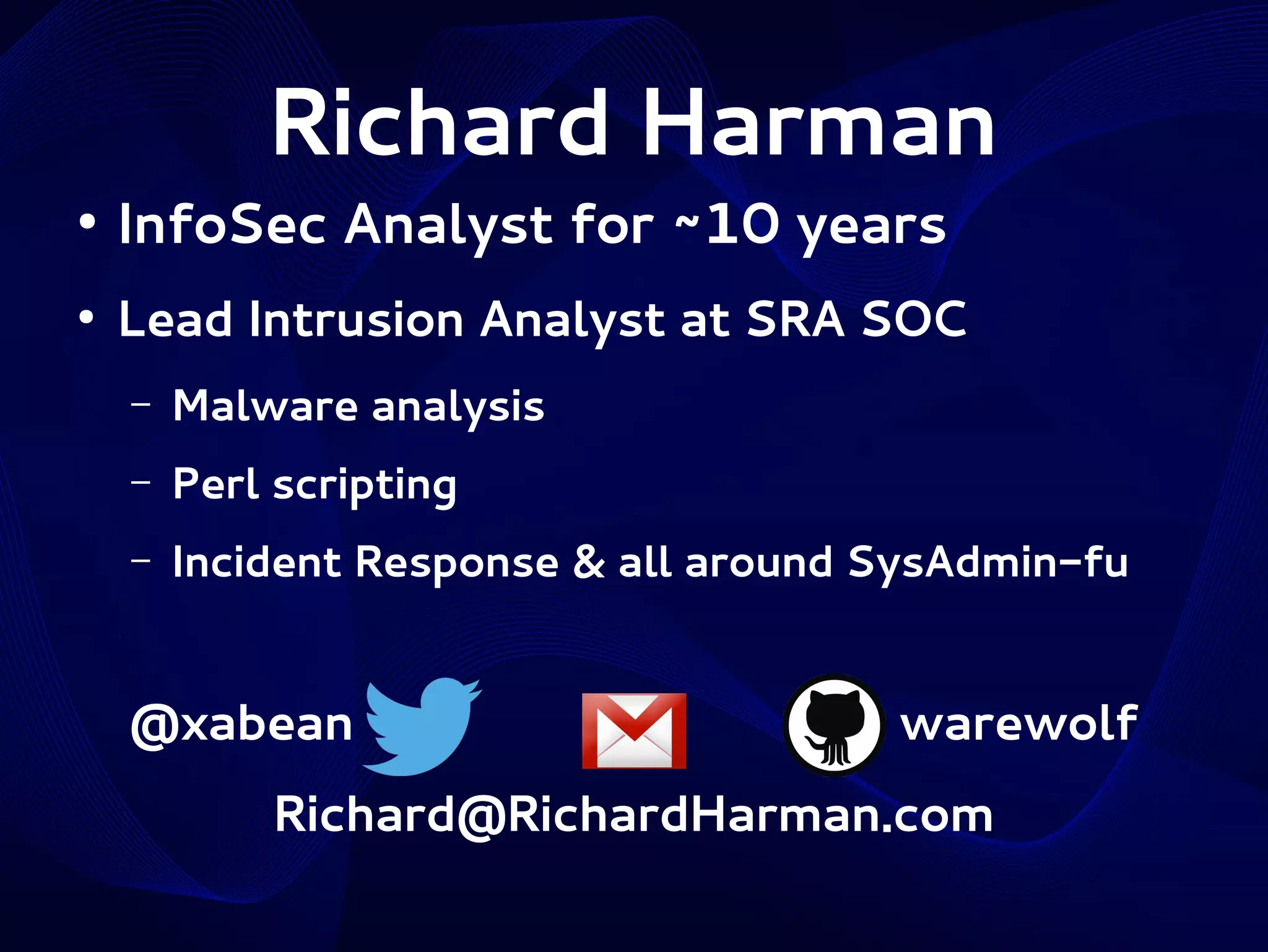 Richard Harman
●

InfoSec Analyst for ~10 years

●

Lead Intrusion Analyst at SRA SOC
–

Malware analysis

–

Perl scripting

–

Incident Response & all around SysAdmin-fu

@xabean

warewolf

Richard@RichardHarman.com

 