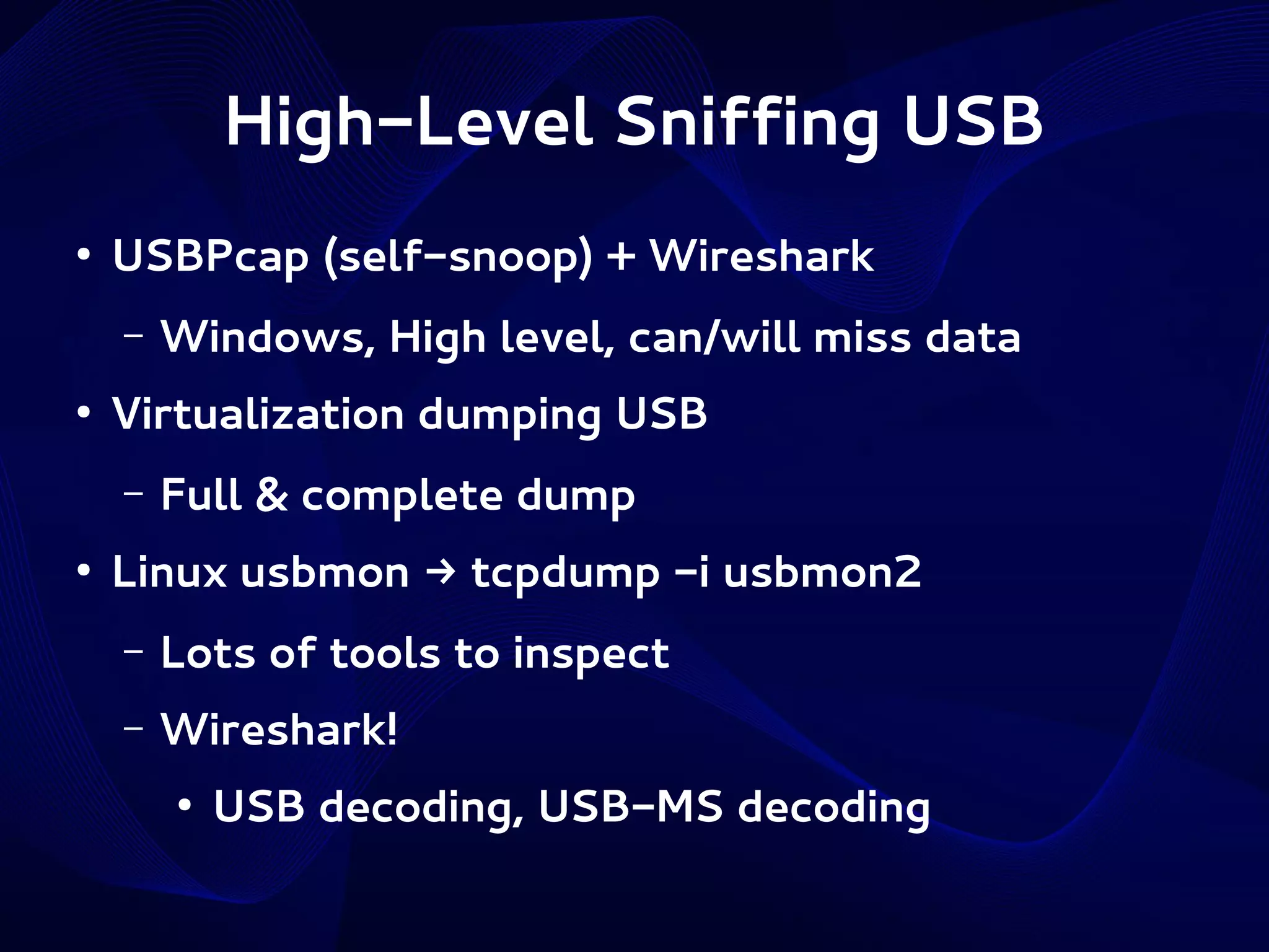 High-Level Sniffing USB
●

USBPcap (self-snoop) + Wireshark
–

●

Virtualization dumping USB
–

●

Windows, High level, can/will miss data
Full & complete dump

Linux usbmon → tcpdump -i usbmon2
–

Lots of tools to inspect

–

Wireshark!
●

USB decoding, USB-MS decoding

 