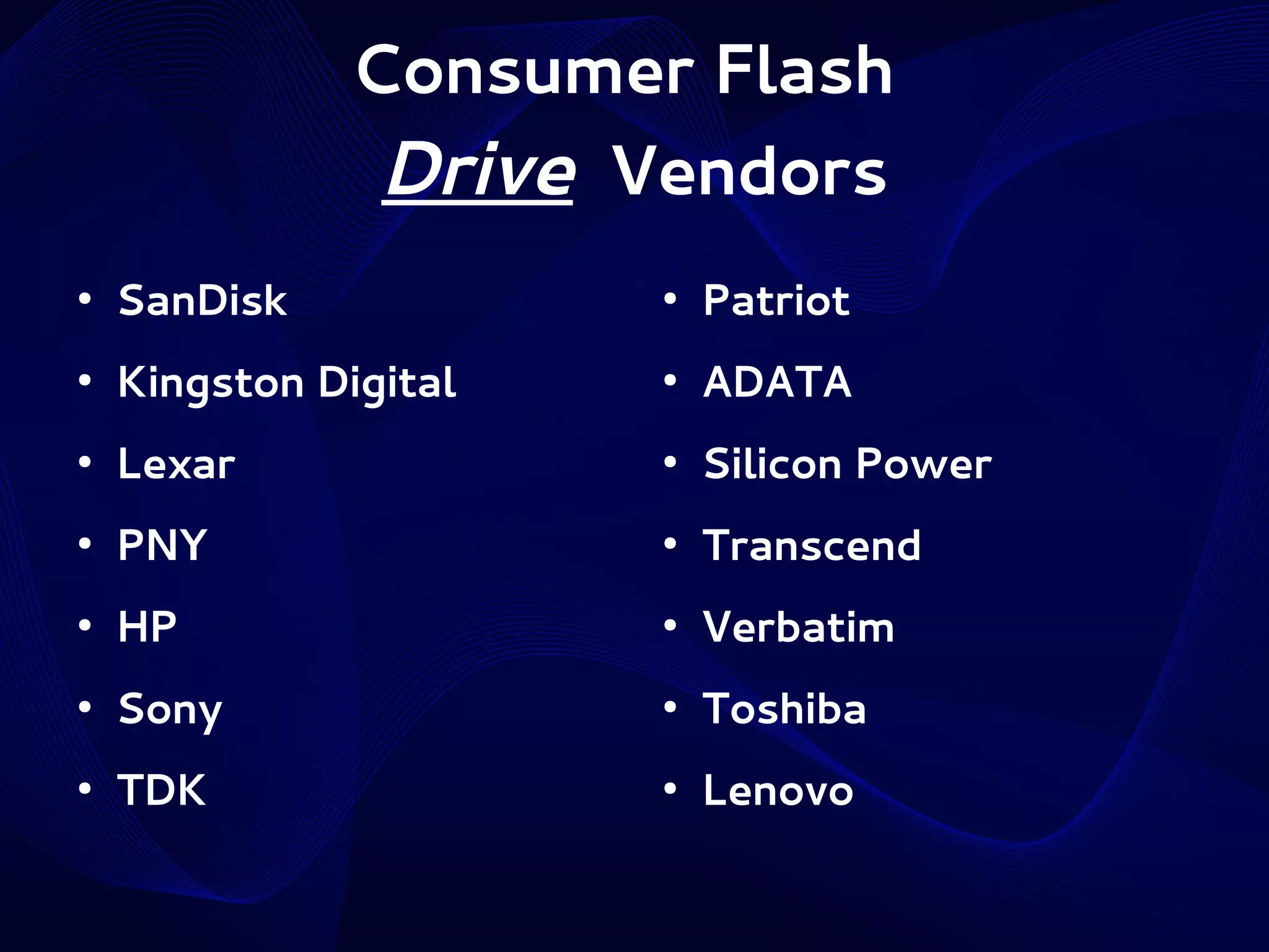 Consumer Flash
Drive Vendors
●

SanDisk

●

Patriot

●

Kingston Digital

●

ADATA

●

Lexar

●

Silicon Power

●

PNY

●

Transcend

●

HP

●

Verbatim

●

Sony

●

Toshiba

●

TDK

●

Lenovo

 