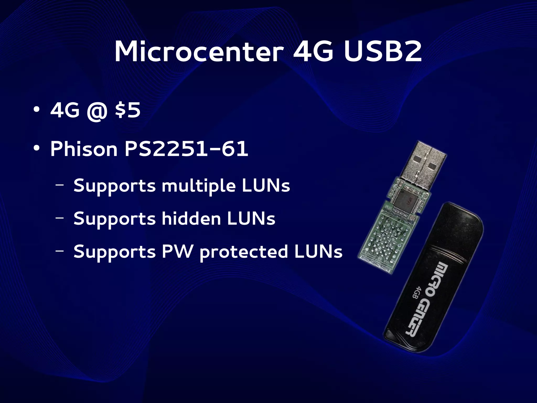 Microcenter 4G USB2
●

4G @ $5

●

Phison PS2251-61
–

Supports multiple LUNs

–

Supports hidden LUNs

–

Supports PW protected LUNs

 