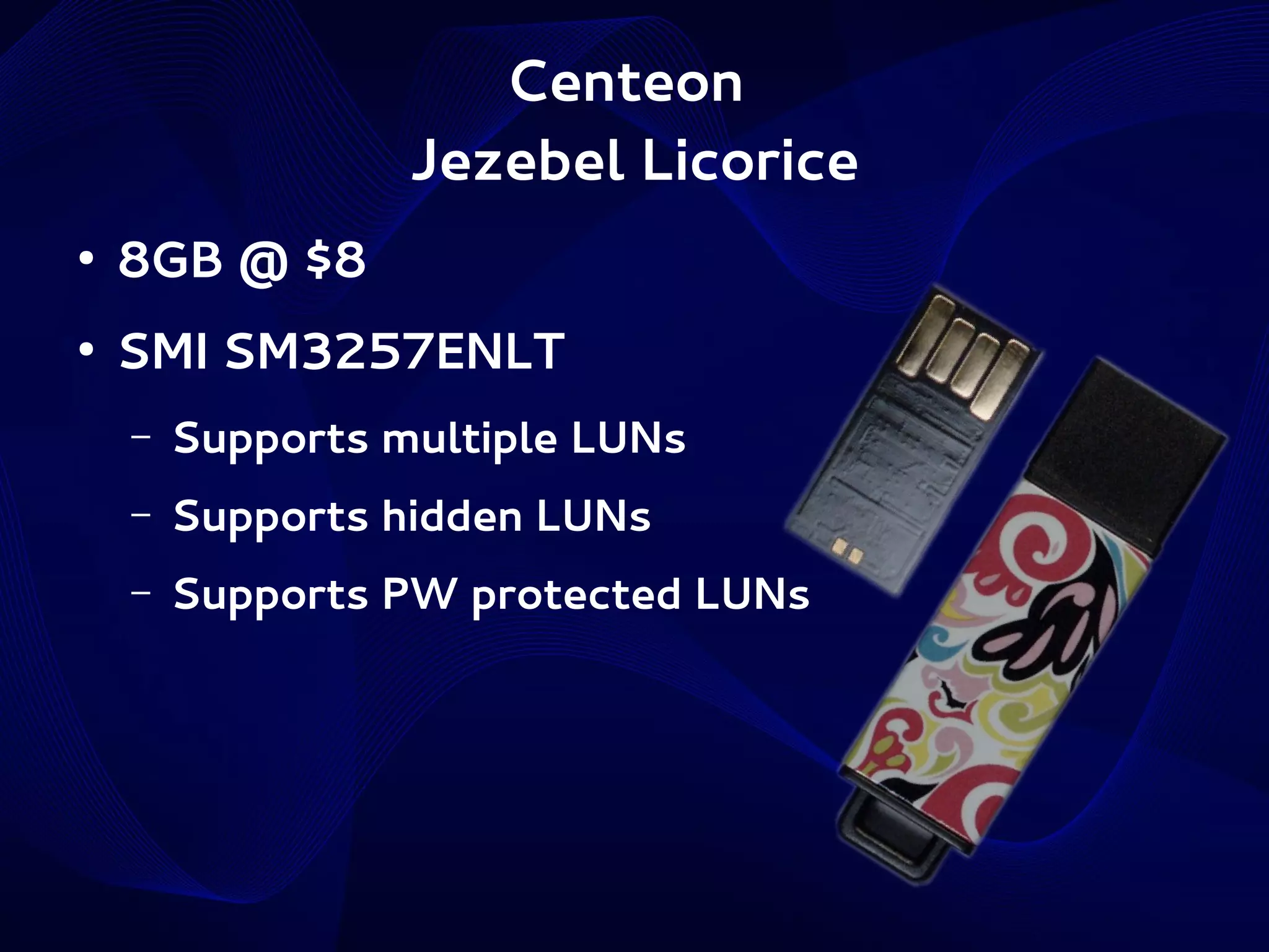 Centeon
Jezebel Licorice
●

8GB @ $8

●

SMI SM3257ENLT
–

Supports multiple LUNs

–

Supports hidden LUNs

–

Supports PW protected LUNs

 